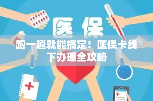 跑一趟就能搞定！医保卡线下办理全攻略